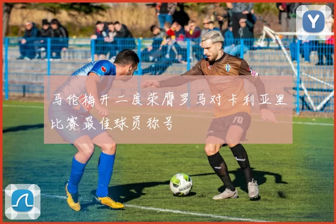 马伦梅开二度荣膺罗马对卡利亚里比赛最佳球员称号