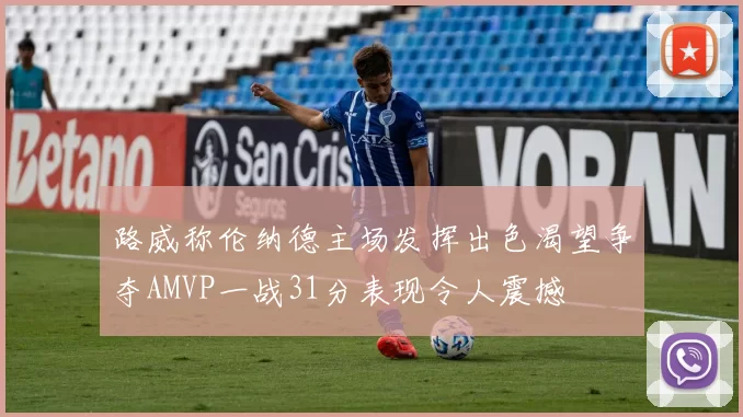 路威称伦纳德主场发挥出色渴望争夺AMVP一战31分表现令人震撼
