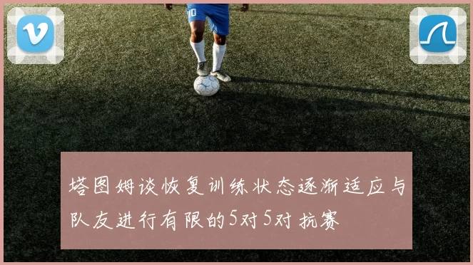 塔图姆谈恢复训练状态逐渐适应与队友进行有限的5对5对抗赛