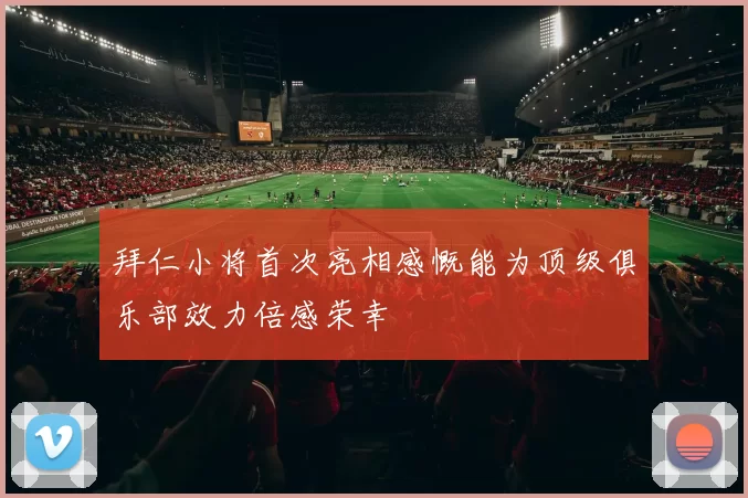 拜仁小将首次亮相感慨能为顶级俱乐部效力倍感荣幸