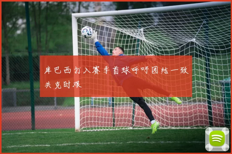 库巴西打入赛季首球呼吁团结一致共克时艰
