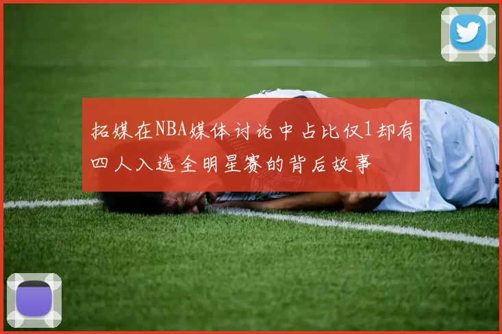 拓媒在NBA媒体讨论中占比仅1却有四人入选全明星赛的背后故事