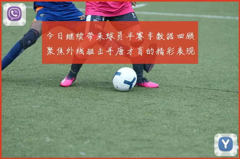 今日继续带来球员半赛季数据回顾聚焦外线狙击手唐才育的精彩表现与成长