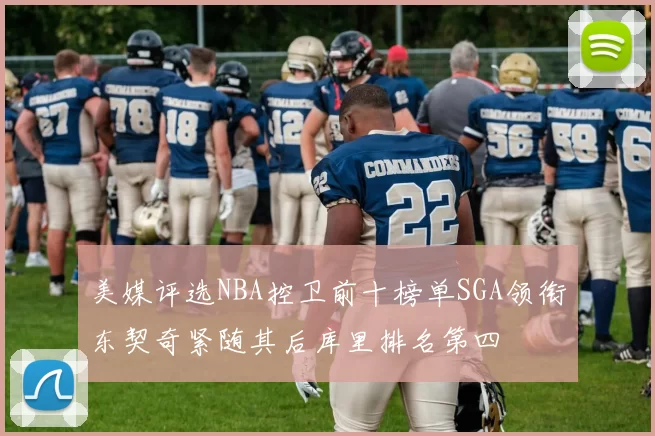 美媒评选NBA控卫前十榜单SGA领衔东契奇紧随其后库里排名第四