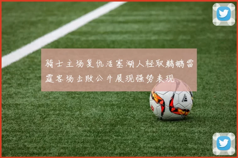 骑士主场复仇活塞湖人轻取鹈鹕雷霆客场击败公牛展现强势表现