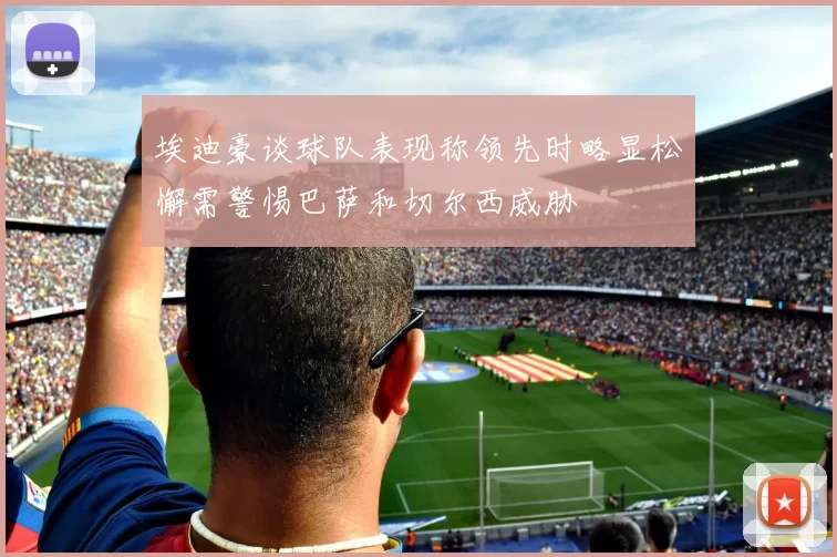埃迪豪谈球队表现称领先时略显松懈需警惕巴萨和切尔西威胁