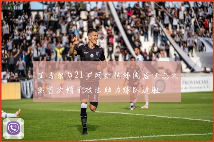 亚马尔与21岁网红传绯闻后状态火热首次帽子戏法助力球队连胜