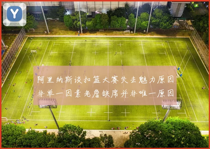 阿里纳斯谈扣篮大赛失去魅力原因非单一因素老詹缺席并非唯一原因