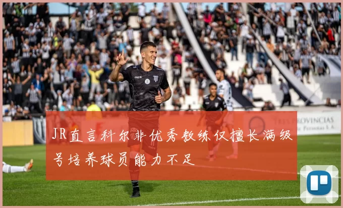 JR直言科尔非优秀教练仅擅长满级号培养球员能力不足