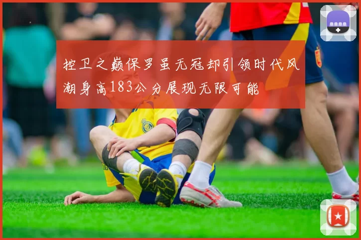 控卫之巅保罗虽无冠却引领时代风潮身高183公分展现无限可能