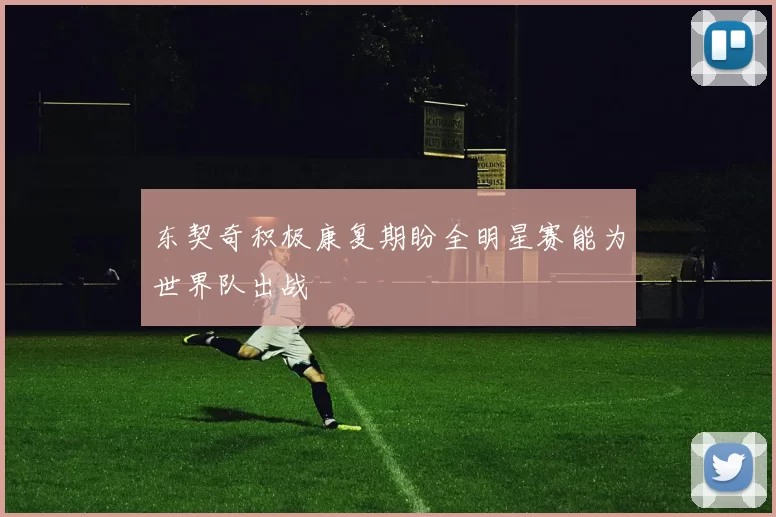 东契奇积极康复期盼全明星赛能为世界队出战