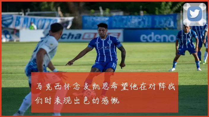 马克西怀念麦凯恩希望他在对阵我们时表现出色的感慨