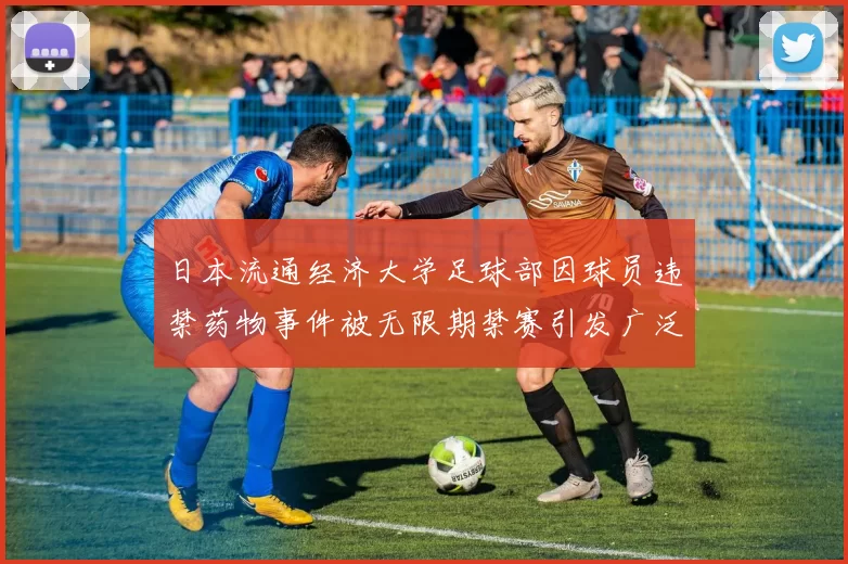 日本流通经济大学足球部因球员违禁药物事件被无限期禁赛引发广泛关注